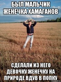 был мальчик женечка хамаганов сделали из него девочку женечку на природе вдув в попку