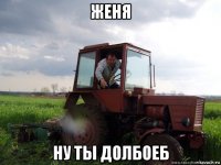 женя ну ты долбоеб