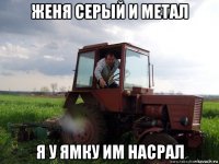 женя серый и метал я у ямку им насрал