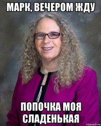 марк, вечером жду попочка моя сладенькая