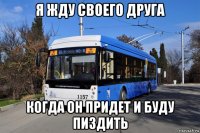 я жду своего друга когда он придет и буду пиздить