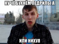 ну чё бухнём педрилы а или нихуя