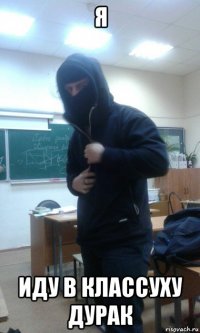 я иду в классуху дурак