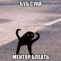 ъуъ сука ментор блеать