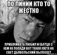 по линии кто то жестко прибухивать любил и ебатцо с кем не попадя вот такая хуета на свет дьявольский вылазеет