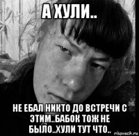 а хули.. не ебал никто до встречи с этим..бабок тож не было..хули тут что..