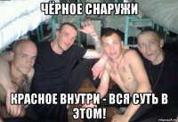чёрное снаружи красное внутри - вся суть в этом!