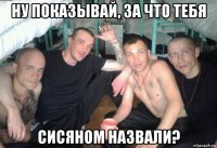 ну показывай, за что тебя сисяном назвали?