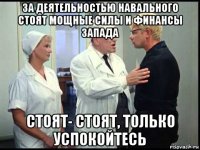 за деятельностью навального стоят мощные силы и финансы запада стоят- стоят, только успокойтесь