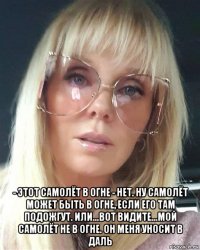  - этот самолёт в огне - нет. ну самолёт может быть в огне, если его там подожгут. или...вот видите...мой самолёт не в огне. он меня уносит в даль