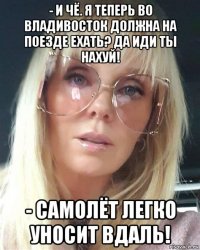 - и чё. я теперь во владивосток должна на поезде ехать? да иди ты нахуй! - самолёт легко уносит вдаль!
