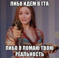либо идём в гта либо я ломаю твою реальность