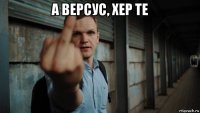 а версус, хер те 