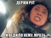 держи рут и веди по нему, мразь