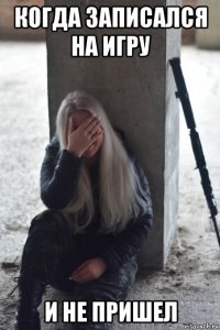 когда записался на игру и не пришел