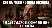 когда меня родина позовет тогда и съеду с бензоколоночной гостиницы