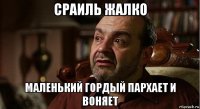 сраиль жалко маленький гордый пархает и воняет