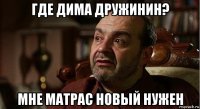 где дима дружинин? мне матрас новый нужен