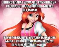 винкс.глава1.блум:что случилась? стелла:ты пала в омрок. блум:о нет,мама! блум побежала в магазин мамы.она была в крови. блум:мама! и вдруг перед ней появилься он...