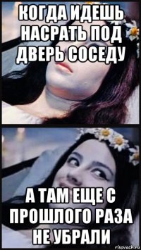 когда идешь насрать под дверь соседу а там еще с прошлого раза не убрали