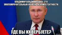 владимир владимирович, это умопомрачительный уровень некомпетентности где вы их вербуете?