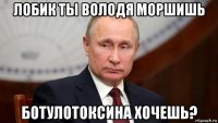 лобик ты володя моршишь ботулотоксина хочешь?