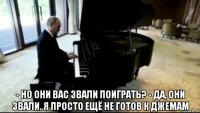  - но они вас звали поиграть? - да, они звали. я просто ещё не готов к джемам