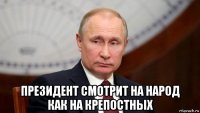  президент смотрит на народ как на крепостных