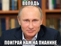 володь поиграй нам на пианине