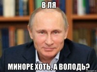 в ля миноре хоть, а володь?