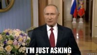 i'm just asking