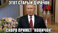 этот старый дурачок скоро примет "новичок"