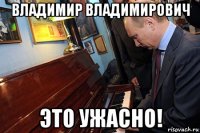 владимир владимирович это ужасно!