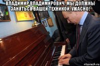 владимир владимирович, мы должны заняться вашей техникой. ужасно! 