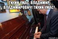 тихий ужас, владимир владимирович! тихий ужас! 