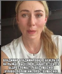  владимир владимирович, так нельзя на лыжах. вы если не закантуетесь, то бедро сломаете. у вас ужасное угловое положение. просто ужасное