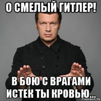 о смелый гитлер! в бою с врагами истек ты кровью...