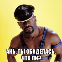  ань, ты обиделась, что ли?