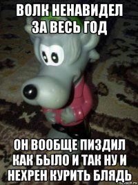 волк ненавидел за весь год он вообще пиздил как было и так ну и нехрен курить блядь