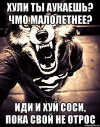 хули ты аукаешь? чмо малолетнее? иди и хуй соси, пока свой не отрос