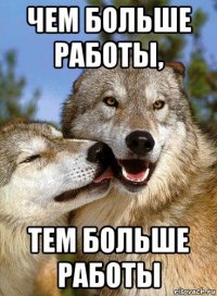чем больше работы, тем больше работы