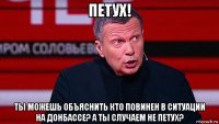 петух! ты можешь объяснить кто повинен в ситуации на донбассе? а ты случаем не петух?
