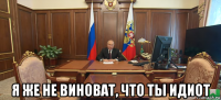  я же не виноват, что ты идиот