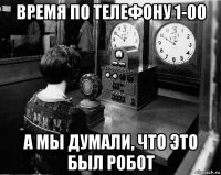 время по телефону 1-00 а мы думали, что это был робот