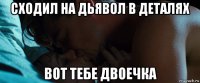сходил на дьявол в деталях вот тебе двоечка