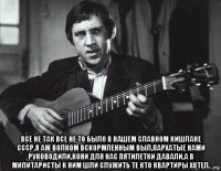  все не так все не то было в нашем славном кишлаке ссср,я аж волком вскормленным выл,пархатые нами руководили,кони для нас пятилетки давали,а в милитаристы к ним шли служить те кто квартиры хотел.