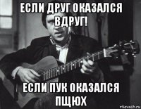 если друг оказался вдруг! если пук оказался пщюх