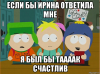 если бы ирина ответила мне я был бы таааак счастлив