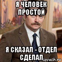 я человек простой я сказал - отдел сделал