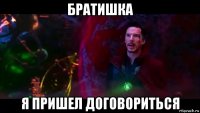 братишка я пришел договориться